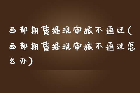 西部期货提现审核不通过(西部期货提现审核不通过怎么办)_https://www.liuyiidc.com_期货品种_第1张