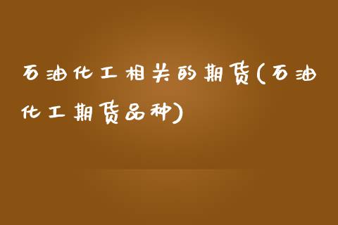 石油化工相关的期货(石油化工期货品种)_https://www.liuyiidc.com_国际期货_第1张