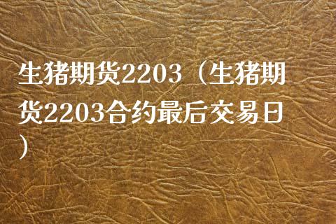 生猪期货2203（生猪期货2203合约最后交易日）_https://www.liuyiidc.com_原油直播室_第1张