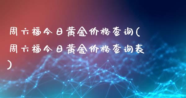 周六福今日黄金查询(周六福今日黄金查询表)_https://www.liuyiidc.com_期货知识_第1张