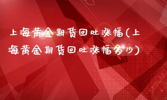 上海黄金期货回吐涨幅(上海黄金期货回吐涨幅多少)_https://www.liuyiidc.com_期货软件_第1张