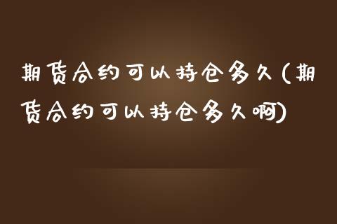 期货合约可以持仓多久(期货合约可以持仓多久啊)_https://www.liuyiidc.com_期货知识_第1张