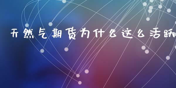 天然气期货为什么这么活跃_https://www.liuyiidc.com_期货理财_第1张