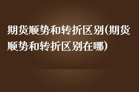 期货顺势和转折区别(期货顺势和转折区别在哪)_https://www.liuyiidc.com_财经要闻_第1张