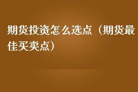 期货投资怎么选点（期货最佳买卖点）_https://www.liuyiidc.com_道指直播_第1张