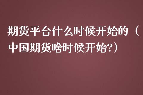 期货平台什么时候开始的（期货啥时候开始?）_https://www.liuyiidc.com_期货品种_第1张