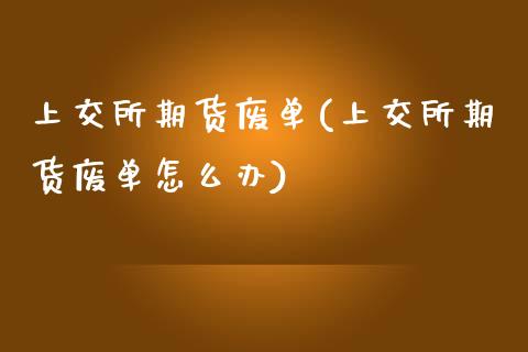 上交所期货废单(上交所期货废单怎么办)_https://www.liuyiidc.com_财经要闻_第1张