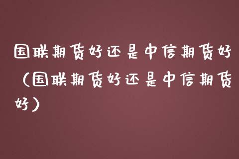 国联期货好还是期货好（国联期货好还是期货好）_https://www.liuyiidc.com_恒生指数_第1张