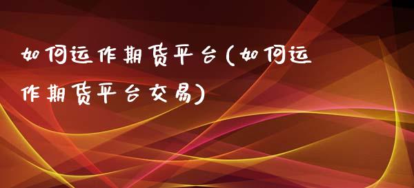 如何运作期货平台(如何运作期货平台交易)_https://www.liuyiidc.com_股票理财_第1张