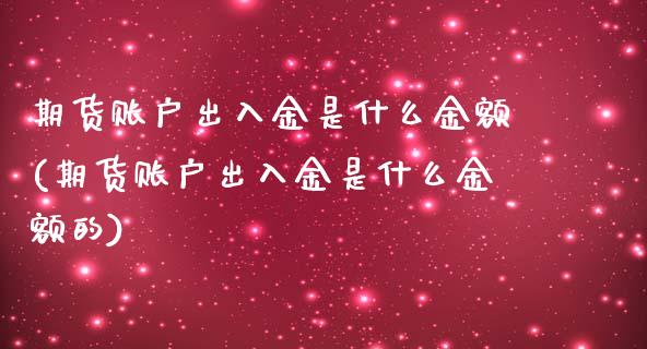 期货账户出入金是什么金额(期货账户出入金是什么金额的)_https://www.liuyiidc.com_期货软件_第1张