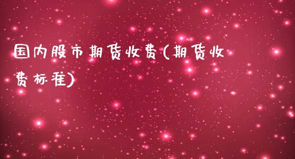 国内股市期货收费(期货收费标准)_https://www.liuyiidc.com_国际期货_第1张