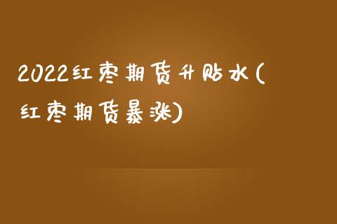 2022红枣期货升贴水(红枣期货暴涨)_https://www.liuyiidc.com_期货品种_第1张