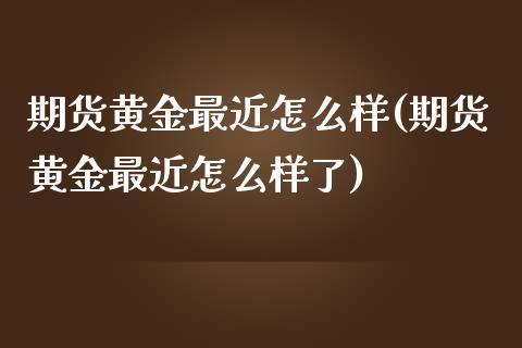 期货黄金最近怎么样(期货黄金最近怎么样了)_https://www.liuyiidc.com_理财品种_第1张