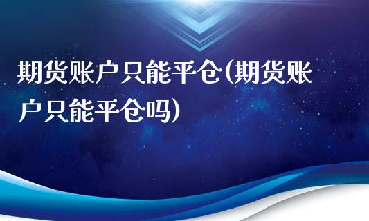 期货账户只能平仓(期货账户只能平仓吗)_https://www.liuyiidc.com_理财品种_第1张