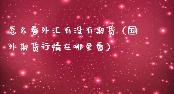 怎么看外汇有没有期货（国外期货行情在哪里看）_https://www.liuyiidc.com_理财百科_第1张