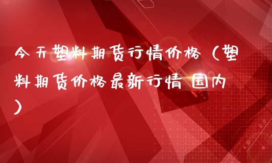 今天塑料期货行情（塑料期货最新行情 国内）_https://www.liuyiidc.com_原油直播室_第1张