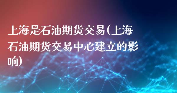 上海是石油期货交易(上海石油期货交易中心建立的影响)_https://www.liuyiidc.com_恒生指数_第1张