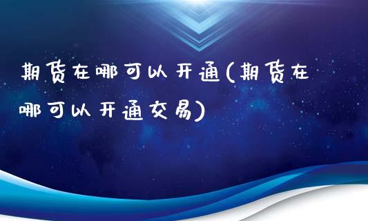 期货在哪可以开通(期货在哪可以开通交易)_https://www.liuyiidc.com_期货知识_第1张