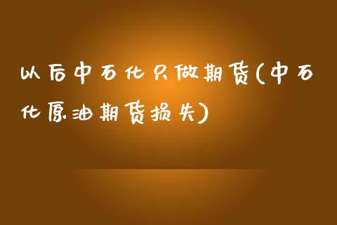 以后中石化只做期货(中石化原油期货损失)_https://www.liuyiidc.com_期货直播_第1张