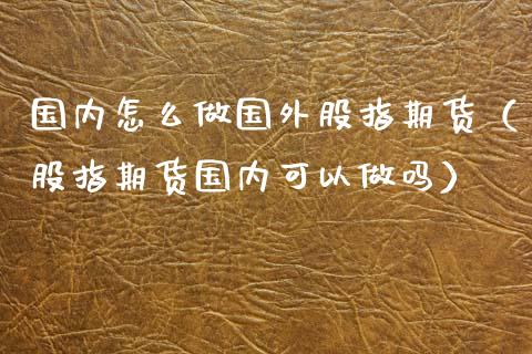 国内怎么做国外股指期货（股指期货国内可以）_https://www.liuyiidc.com_黄金期货_第1张