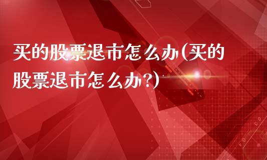 买的股票退市怎么办(买的股票退市怎么办?)_https://www.liuyiidc.com_股票理财_第1张