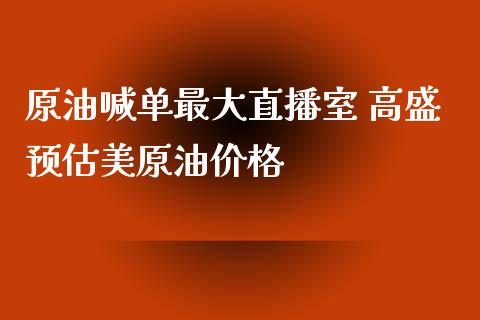 原油喊单最大直播室 高盛预估美原油_https://www.liuyiidc.com_原油直播室_第1张