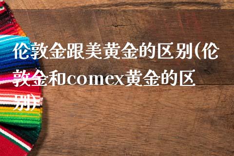 伦敦金跟美黄金的区别(伦敦金和comex黄金的区别)_https://www.liuyiidc.com_期货知识_第1张