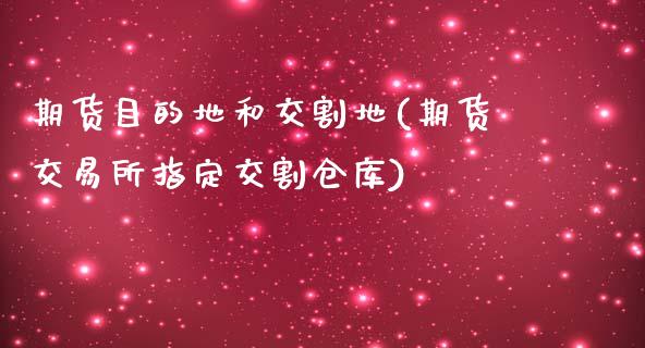 期货目的地和交割地(期货交易所指定交割仓库)_https://www.liuyiidc.com_期货直播_第1张