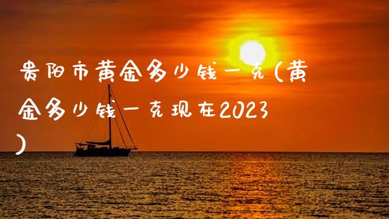 贵阳市黄金多少钱一克(黄金多少钱一克现在2023)_https://www.liuyiidc.com_理财品种_第1张