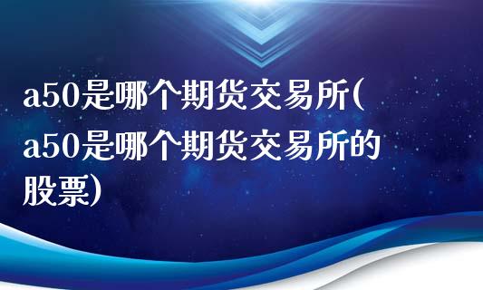 a50是哪个期货交易所(a50是哪个期货交易所的股票)_https://www.liuyiidc.com_期货交易所_第1张