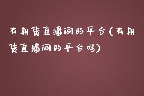 有期货直播间的平台(有期货直播间的平台吗)_https://www.liuyiidc.com_期货理财_第1张