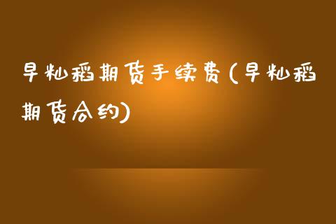 早籼稻期货手续费(早籼稻期货合约)_https://www.liuyiidc.com_期货软件_第1张