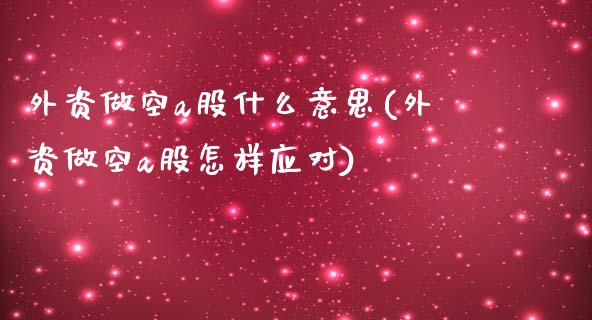 外资做空a股什么意思(外资做空a股怎样应对)_https://www.liuyiidc.com_恒生指数_第1张