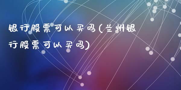 银行股票可以买吗(兰州银行股票可以买吗)_https://www.liuyiidc.com_股票理财_第1张