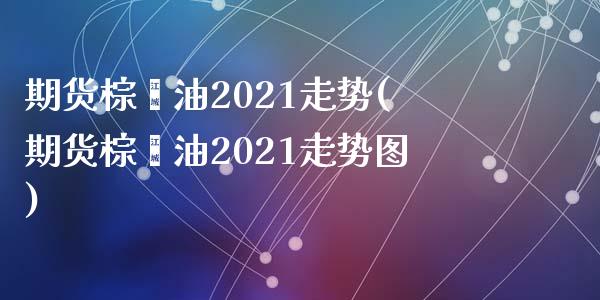 期货棕榈油2021走势(期货棕榈油2021走势图)_https://www.liuyiidc.com_期货品种_第1张