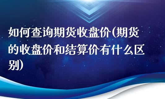 如何查询期货收盘价(期货的收盘价和结算价有什么区别)_https://www.liuyiidc.com_期货直播_第1张