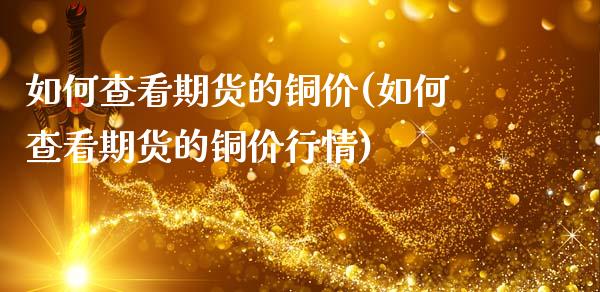 如何查看期货的铜价(如何查看期货的铜价行情)_https://www.liuyiidc.com_期货品种_第1张