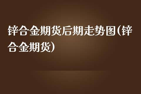 锌合金期货后期走势图(锌合金期货)_https://www.liuyiidc.com_期货品种_第1张