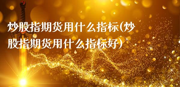 炒股指期货用什么指标(炒股指期货用什么指标好)_https://www.liuyiidc.com_期货品种_第1张