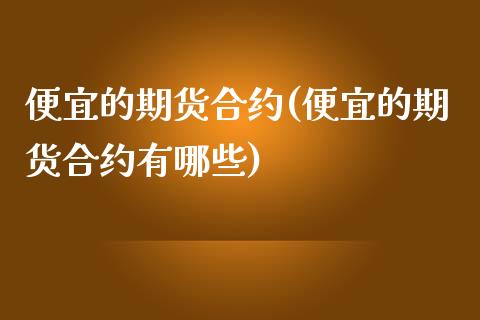 便宜的期货合约(便宜的期货合约有哪些)_https://www.liuyiidc.com_基金理财_第1张