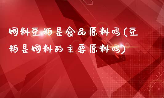 饲料豆粕是食品原料吗(豆粕是饲料的主要原料吗)_https://www.liuyiidc.com_国际期货_第1张