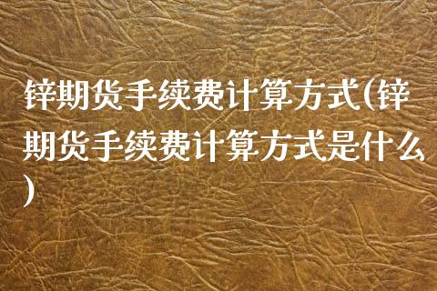 锌期货手续费计算方式(锌期货手续费计算方式是什么)_https://www.liuyiidc.com_期货品种_第1张