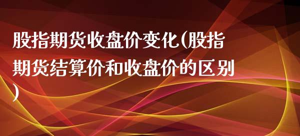 股指期货收盘价变化(股指期货结算价和收盘价的区别)_https://www.liuyiidc.com_期货直播_第1张