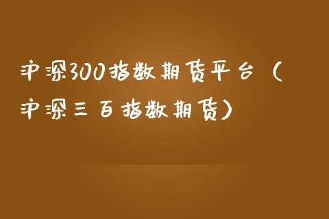 沪深300指数期货平台（沪深三百指数期货）_https://www.liuyiidc.com_期货理财_第1张