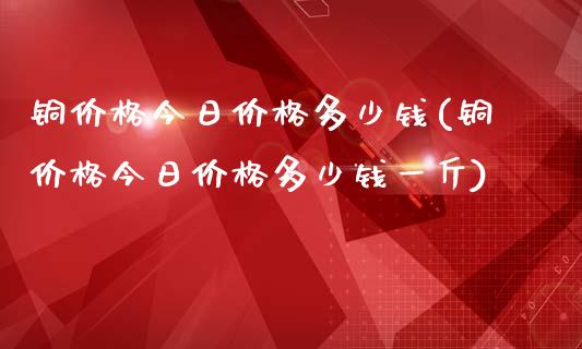 铜今日多少钱(铜今日多少钱一斤)_https://www.liuyiidc.com_期货知识_第1张