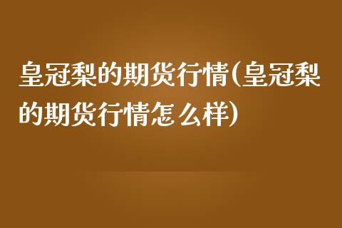 皇冠梨的期货行情(皇冠梨的期货行情怎么样)_https://www.liuyiidc.com_期货品种_第1张