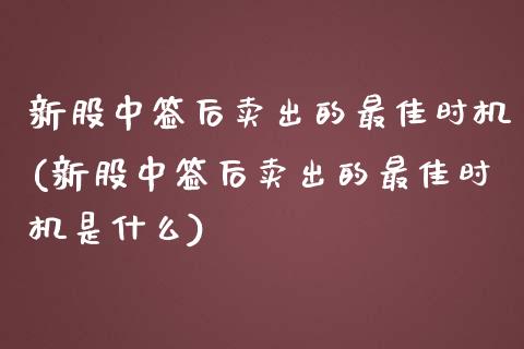 新股中签后卖出的最佳时机(新股中签后卖出的最佳时机是什么)_https://www.liuyiidc.com_股票理财_第1张