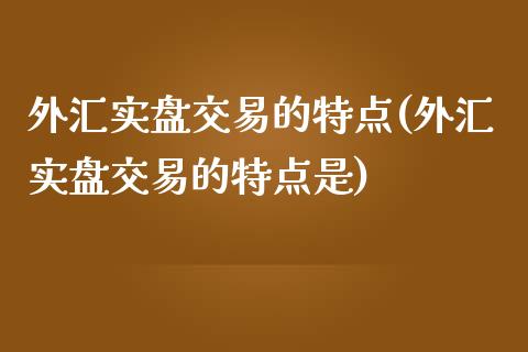 外汇实盘交易的特点(外汇实盘交易的特点是)_https://www.liuyiidc.com_国际期货_第1张