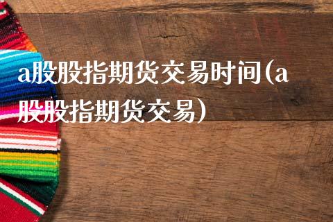 a股股指期货交易时间(a股股指期货交易)_https://www.liuyiidc.com_期货知识_第1张