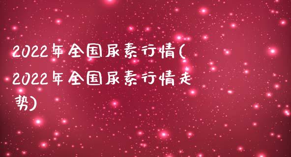 2022年全国尿素行情(2022年全国尿素行情走势)_https://www.liuyiidc.com_国际期货_第1张